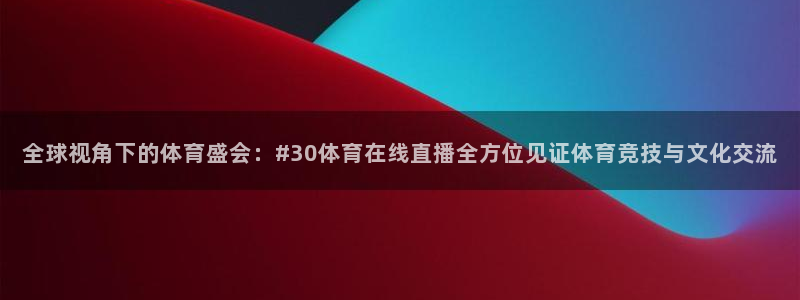 山猫极速体育直播：全球视角下的体育盛会：#30体育在线直播全方位见证体育竞技与文化交流